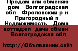 Продам или обменяю дом - Волгоградская обл., Фроловский р-н, Пригородный п. Недвижимость » Дома, коттеджи, дачи обмен   . Волгоградская обл.